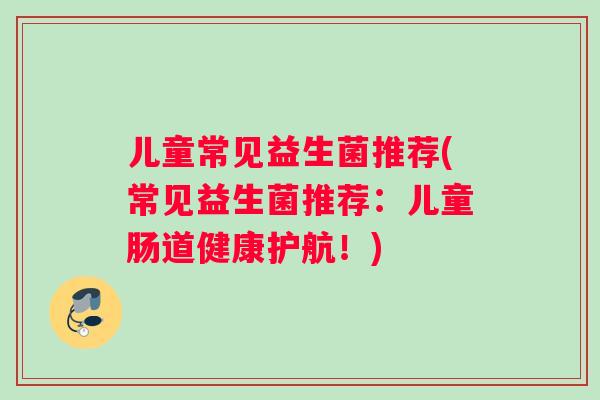 儿童常见益生菌推荐(常见益生菌推荐：儿童肠道健康护航！)