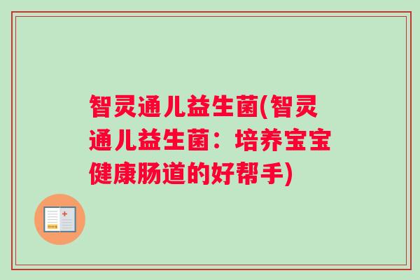 智灵通儿益生菌(智灵通儿益生菌:培养宝宝健康肠道的好帮手) 智灵通儿益生菌(智灵通儿益生菌:培养宝宝健康肠道的好帮手)