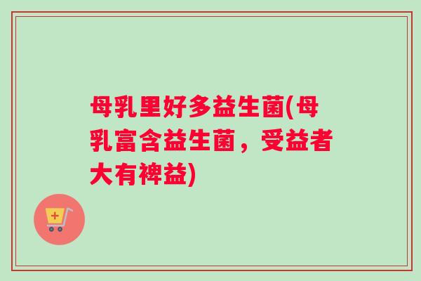 母乳里好多益生菌(母乳富含益生菌,受益者大有裨益) 母乳里好多益生菌(母乳富含益生菌,受益者大有裨益)