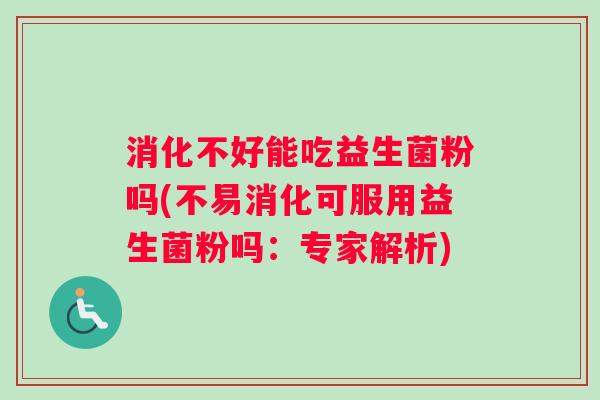 消化不好能吃益生菌粉吗(不易消化可服用益生菌粉吗:专家解析) 消化不好能吃益生菌粉吗(不易消化可服用益生菌粉吗:专家解析)