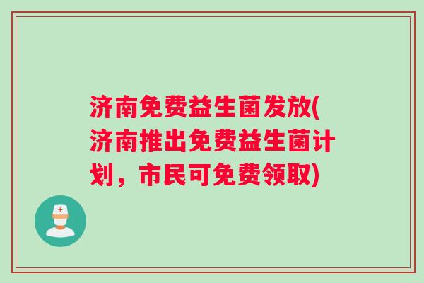 济南免费益生菌发放(济南推出免费益生菌计划，市民可免费领取)