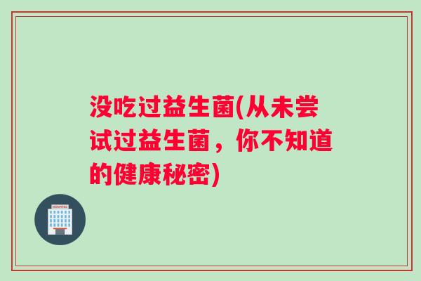 没吃过益生菌(从未尝试过益生菌，你不知道的健康秘密)