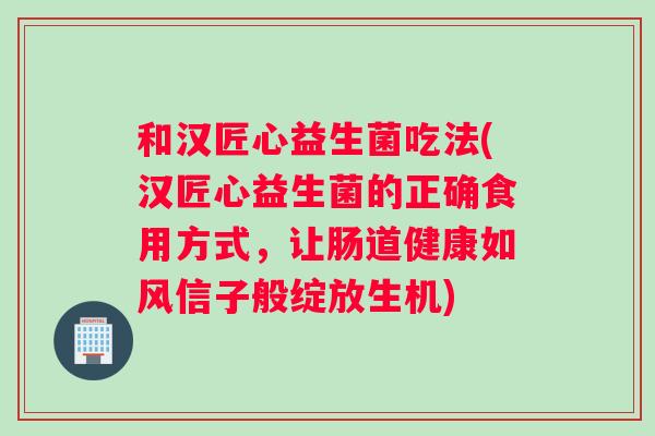 和汉匠心益生菌吃法(汉匠心益生菌的正确食用方式，让肠道健康如风信子般绽放生机)