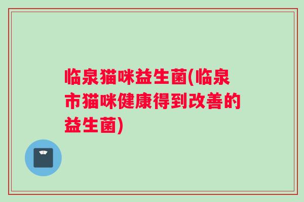 临泉猫咪益生菌(临泉市猫咪健康得到改善的益生菌)