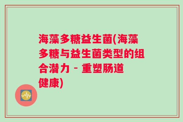 海藻多糖益生菌(海藻多糖与益生菌类型的组合潜力 - 重塑肠道健康)