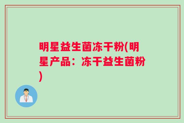 明星益生菌冻干粉(明星产品：冻干益生菌粉)