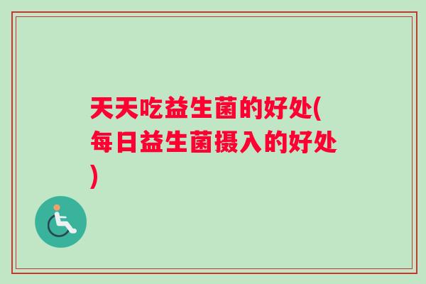 天天吃益生菌的好处(每日益生菌摄入的好处)