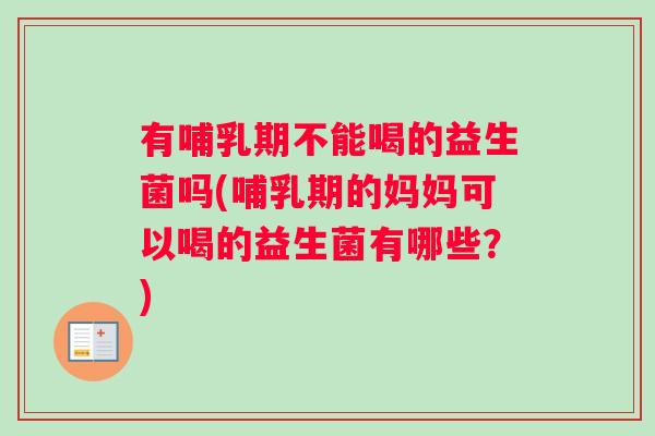 有哺乳期不能喝的益生菌吗(哺乳期的妈妈可以喝的益生菌有哪些？)
