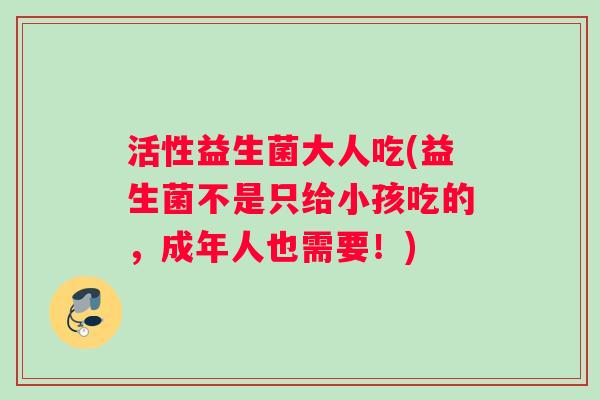 活性益生菌大人吃(益生菌不是只给小孩吃的，成年人也需要！)