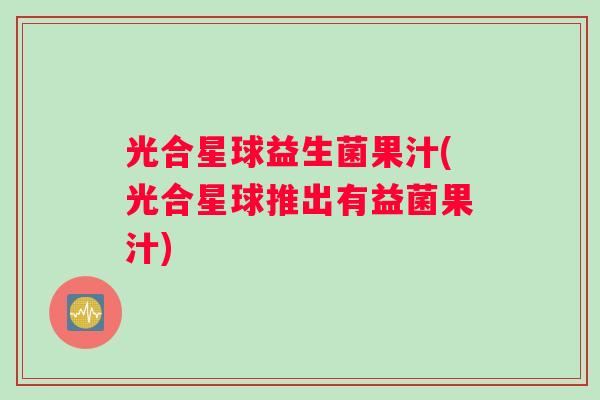 光合星球益生菌果汁(光合星球推出有益菌果汁) 光合星球益生菌果汁(光合星球推出有益菌果汁)