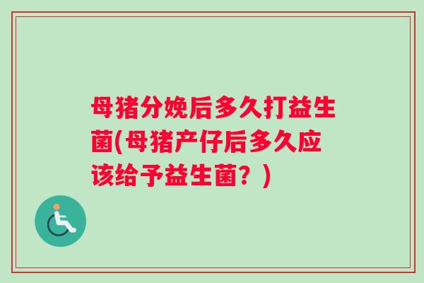 母猪分娩后多久打益生菌(母猪产仔后多久应该给予益生菌？)