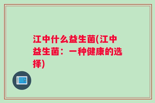江中什么益生菌(江中益生菌:一种健康的选择) 江中什么益生菌(江中益生菌:一种健康的选择)
