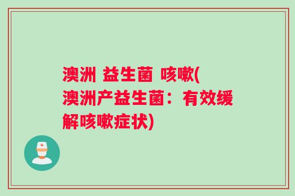 澳洲 益生菌 咳嗽(澳洲产益生菌：有效缓解咳嗽症状)