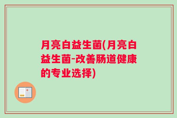 月亮白益生菌(月亮白益生菌-改善肠道健康的专业选择)