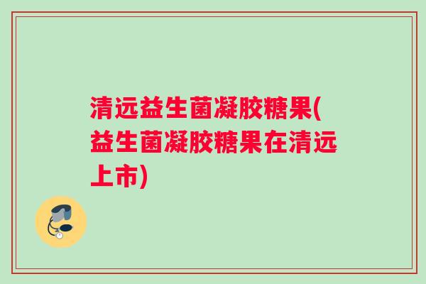 清远益生菌凝胶糖果(益生菌凝胶糖果在清远上市) 清远益生菌凝胶糖果(益生菌凝胶糖果在清远上市)