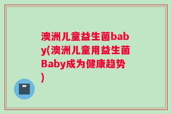 澳洲儿童益生菌baby(澳洲儿童用益生菌Baby成为健康趋势) 澳洲儿童益生菌baby(澳洲儿童用益生菌Baby成为健康趋势)