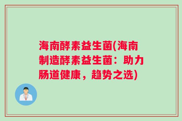 海南酵素益生菌(海南制造酵素益生菌：助力肠道健康，趋势之选)
