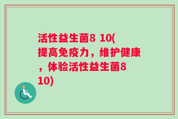 活性益生菌8 10(提高免疫力，维护健康，体验活性益生菌8 10)