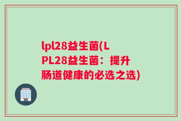 lpl28益生菌(LPL28益生菌：提升肠道健康的必选之选)