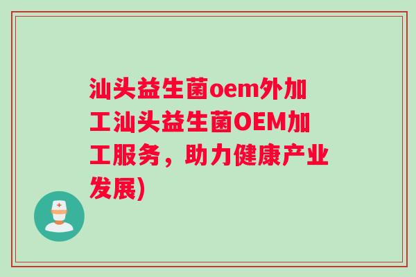 汕头益生菌oem外加工汕头益生菌OEM加工服务,助力健康产业发展) 汕头益生菌oem外加工汕头益生菌OEM加工服务,助力健康产业发展)