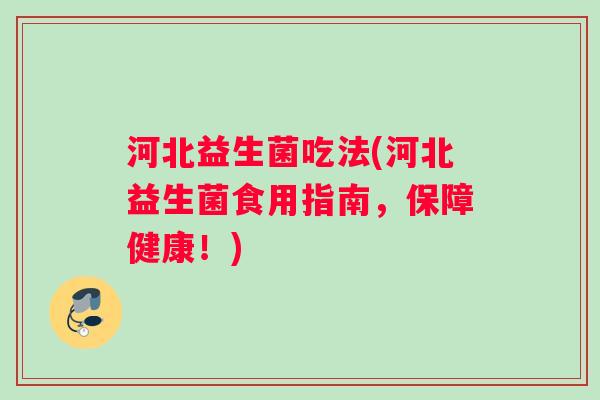 河北益生菌吃法(河北益生菌食用指南，保障健康！)