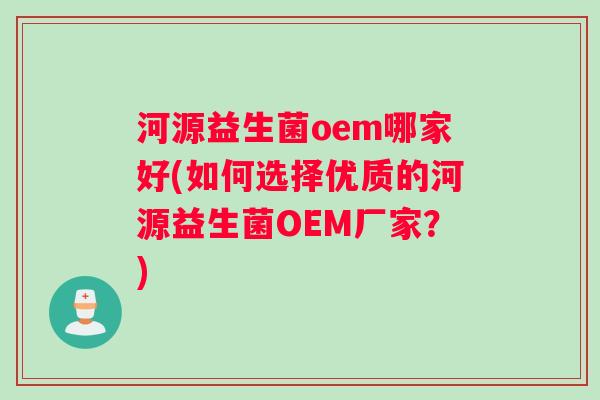 河源益生菌oem哪家好(如何选择优质的河源益生菌OEM厂家？)