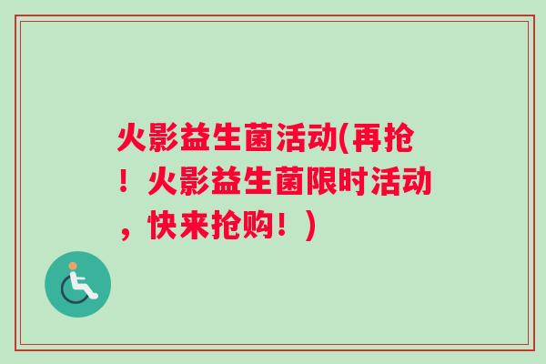 火影益生菌活动(再抢！火影益生菌限时活动，快来抢购！)