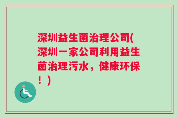 深圳益生菌理公司(深圳一家公司利用益生菌理污水,健康环保!) 深圳益生菌理公司(深圳一家公司利用益生菌理污水,健康环保!)