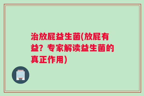 放屁益生菌(放屁有益?专家解读益生菌的真正作用) 放屁益生菌(放屁有益?专家解读益生菌的真正作用)
