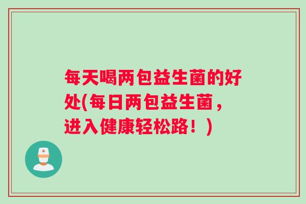 每天喝两包益生菌的好处(每日两包益生菌,进入健康轻松路!) 每天喝两包益生菌的好处(每日两包益生菌,进入健康轻松路!)