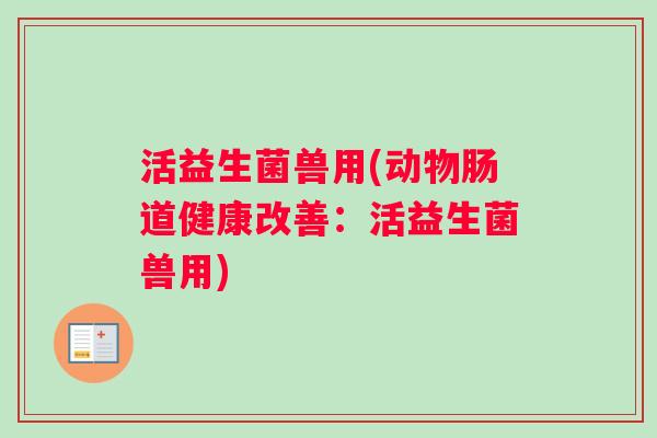 活益生菌兽用(动物肠道健康改善：活益生菌兽用)