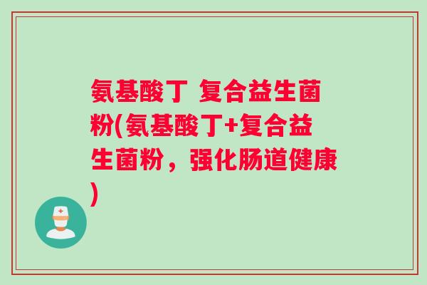 氨基酸丁 复合益生菌粉(氨基酸丁+复合益生菌粉，强化肠道健康)