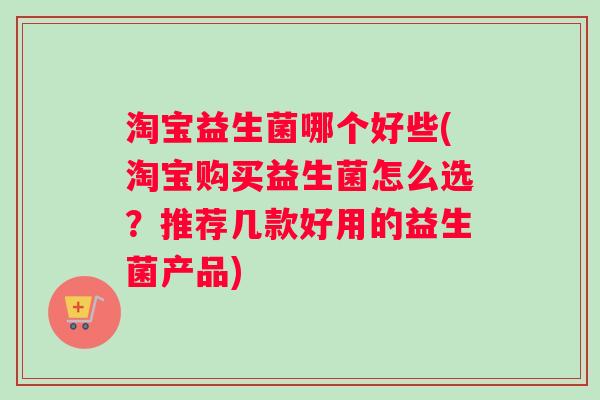 淘宝益生菌哪个好些(淘宝购买益生菌怎么选?推荐几款好用的益生菌产品) 淘宝益生菌哪个好些(淘宝购买益生菌怎么选?推荐几款好用的益生菌产品)