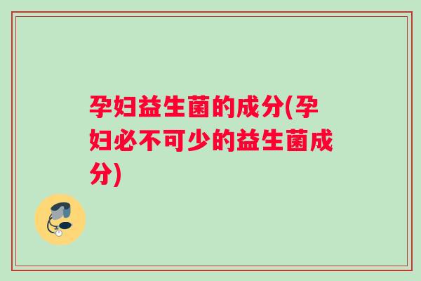 孕妇益生菌的成分(孕妇必不可少的益生菌成分)