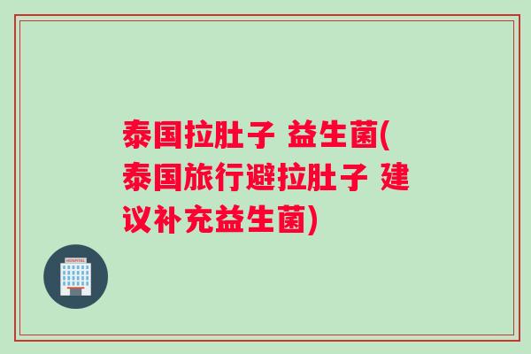 泰国拉肚子 益生菌(泰国旅行避拉肚子 建议补充益生菌)