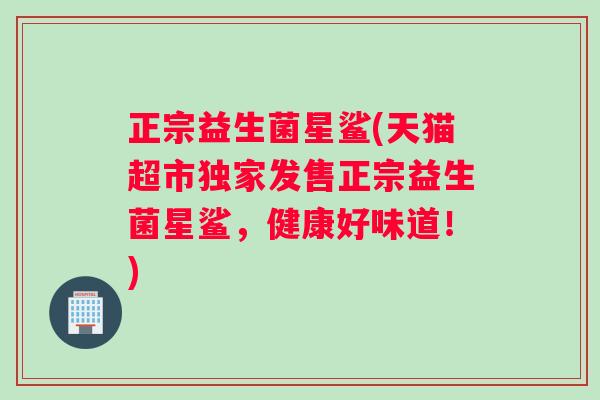 正宗益生菌星鲨(天猫超市独家发售正宗益生菌星鲨,健康好味道!) 正宗益生菌星鲨(天猫超市独家发售正宗益生菌星鲨,健康好味道!)