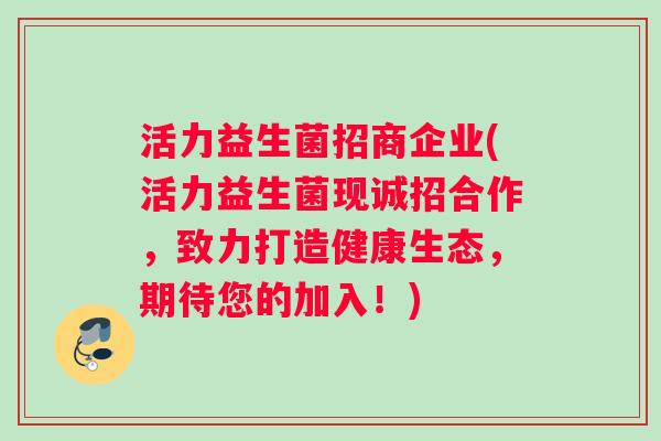 活力益生菌招商企业(活力益生菌现诚招合作，致力打造健康生态，期待您的加入！)