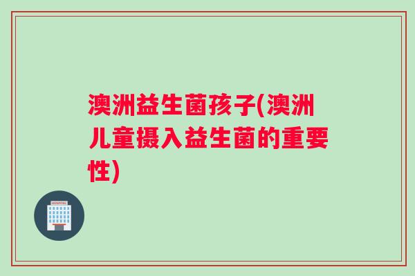 澳洲益生菌孩子(澳洲儿童摄入益生菌的重要性) 澳洲益生菌孩子(澳洲儿童摄入益生菌的重要性)