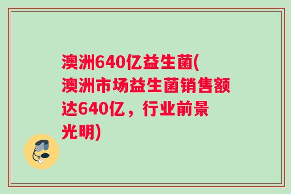 澳洲640亿益生菌(澳洲市场益生菌销售额达640亿，行业前景光明)