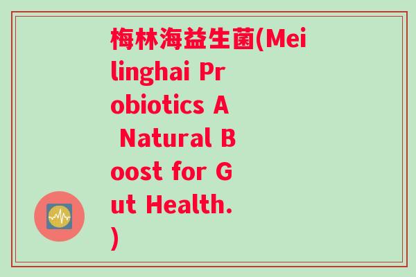 梅林海益生菌(Meilinghai Probiotics A Natural Boost for Gut Health.) 梅林海益生菌(Meilinghai Probiotics A Natural Boost for Gut Health.)