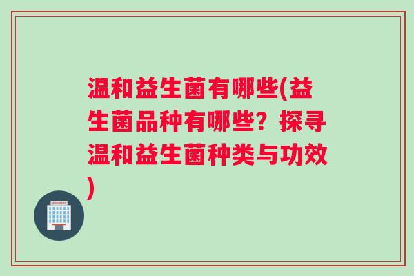 温和益生菌有哪些(益生菌品种有哪些？探寻温和益生菌种类与功效)