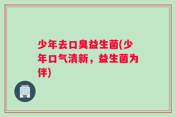 少年去口臭益生菌(少年口气清新，益生菌为伴)