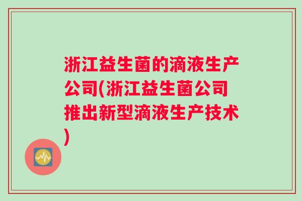 浙江益生菌的滴液生产公司(浙江益生菌公司推出新型滴液生产技术)