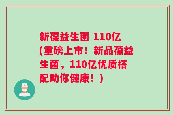 新葆益生菌 110亿(重磅上市！新品葆益生菌，110亿优质搭配助你健康！)