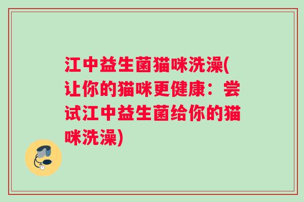 江中益生菌猫咪洗澡(让你的猫咪更健康：尝试江中益生菌给你的猫咪洗澡)