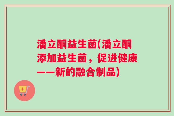 潘立酮益生菌(潘立酮添加益生菌，促进健康——新的融合制品)