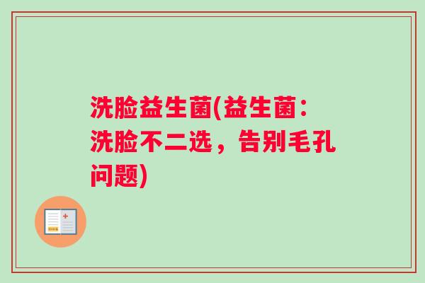 洗脸益生菌(益生菌:洗脸不二选,告别毛孔问题) 洗脸益生菌(益生菌:洗脸不二选,告别毛孔问题)