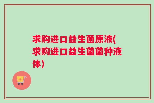 求购进口益生菌原液(求购进口益生菌菌种液体)