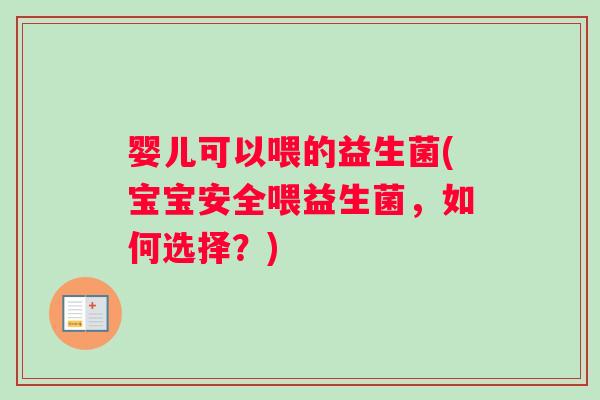 婴儿可以喂的益生菌(宝宝安全喂益生菌，如何选择？)