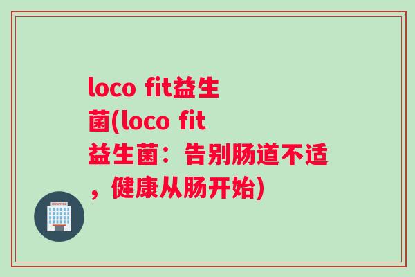 loco fit益生菌(loco fit益生菌：告别肠道不适，健康从肠开始)